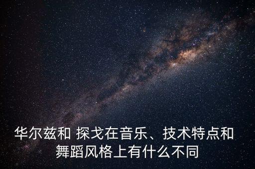 华尔兹和 探戈在音乐、技术特点和 舞蹈风格上有什么不同
