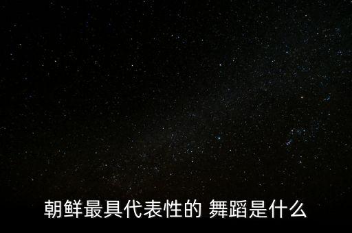 朝鲜最具代表性的 舞蹈是什么