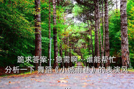 跪求答案···急需啊···谁能帮忙分析一下 舞蹈《小城雨巷》的表演风...