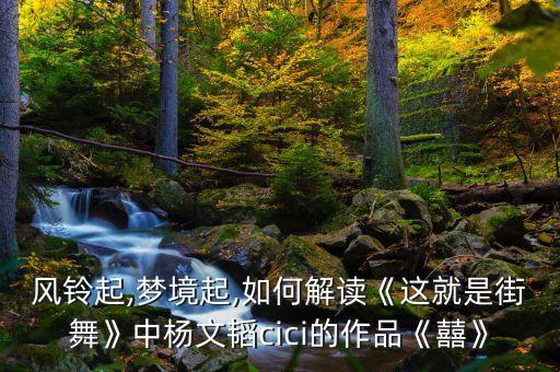 风铃起,梦境起,如何解读《这就是街舞》中杨文韬cici的作品《囍》