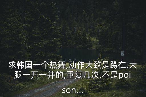 求韩国一个热舞,动作大致是蹲在,大腿一开一并的,重复几次,不是poison...