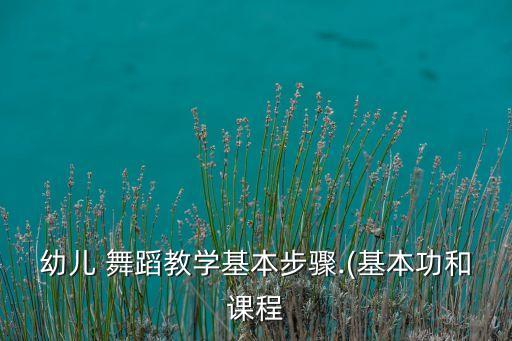 幼儿 舞蹈教学基本步骤.(基本功和课程