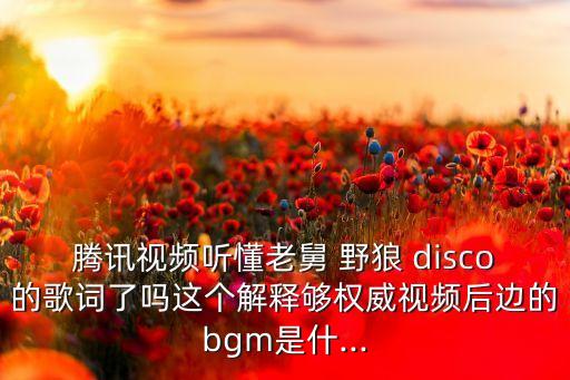 腾讯视频听懂老舅 野狼 disco的歌词了吗这个解释够权威视频后边的bgm是什...