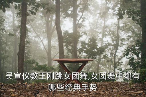吴宣仪教王刚跳女团舞,女团舞中都有哪些经典手势
