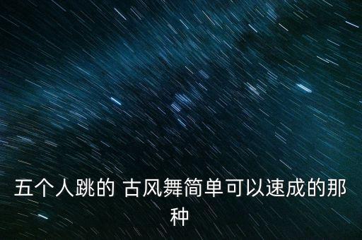 五个人跳的 古风舞简单可以速成的那种