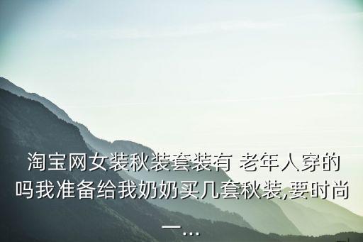  淘宝网女装秋装套装有 老年人穿的吗我准备给我奶奶买几套秋装,要时尚一...