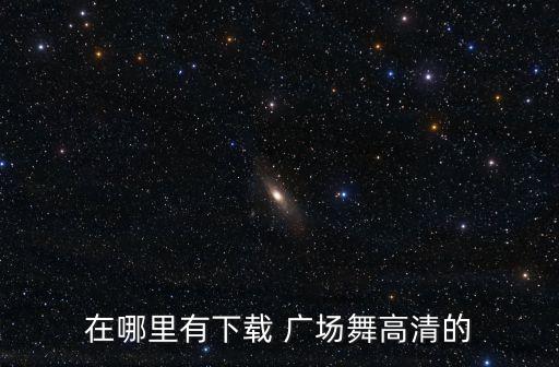 在哪里有下载 广场舞高清的