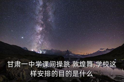 甘肃一中学课间操跳 敦煌舞,学校这样安排的目的是什么