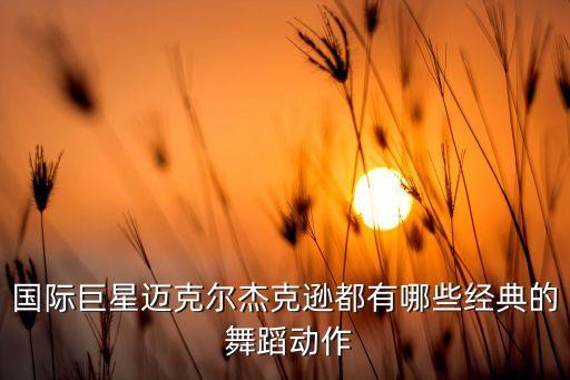国际巨星迈克尔杰克逊都有哪些经典的 舞蹈动作
