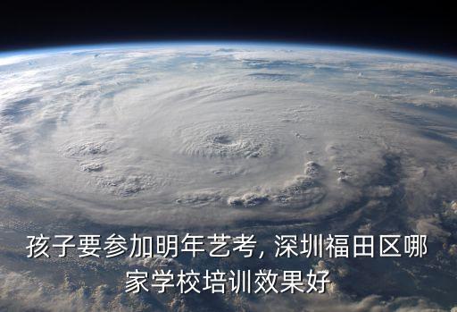 孩子要参加明年艺考, 深圳福田区哪家学校培训效果好