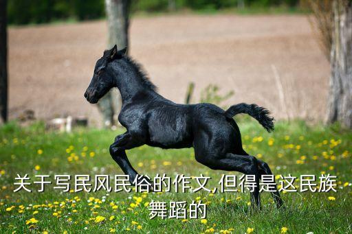 关于写民风民俗的作文,但得是这民族 舞蹈的