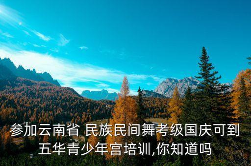 参加云南省 民族民间舞考级国庆可到五华青少年宫培训,你知道吗