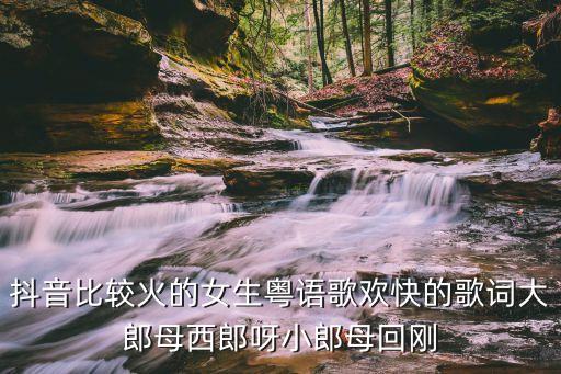 抖音比较火的女生粤语歌欢快的歌词大郎母西郎呀小郎母回刚