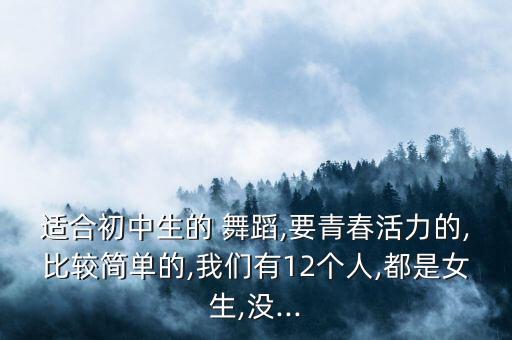 适合初中生的 舞蹈,要青春活力的,比较简单的,我们有12个人,都是女生,没...