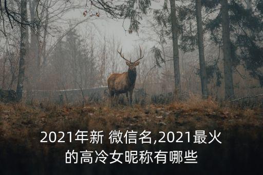 2021年新 微信名,2021最火的高冷女昵称有哪些
