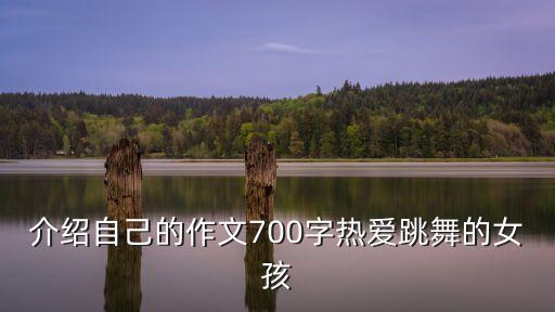 介绍自己的作文700字热爱跳舞的女孩