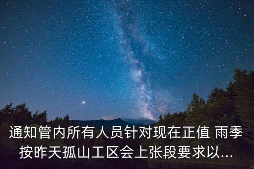 通知管内所有人员针对现在正值 雨季按昨天孤山工区会上张段要求以...