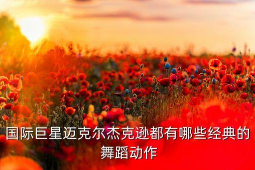 国际巨星迈克尔杰克逊都有哪些经典的 舞蹈动作