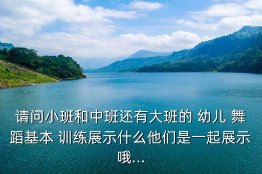 请问小班和中班还有大班的 幼儿 舞蹈基本 训练展示什么他们是一起展示哦...