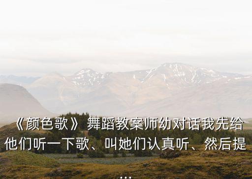 《颜色歌》 舞蹈教案师幼对话我先给他们听一下歌、叫她们认真听、然后提...