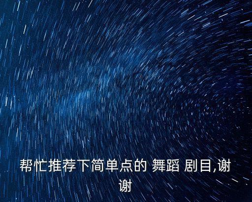 帮忙推荐下简单点的 舞蹈 剧目,谢谢