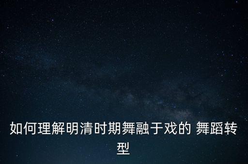 如何理解明清时期舞融于戏的 舞蹈转型