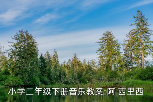 小学二年级下册音乐教案:阿 西里西