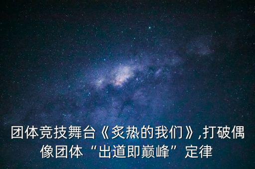 团体竞技舞台《炙热的我们》,打破偶像团体“出道即巅峰”定律