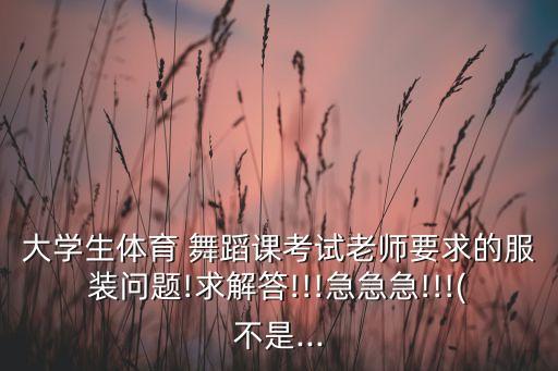 大学生体育 舞蹈课考试老师要求的服装问题!求解答!!!急急急!!!(不是...
