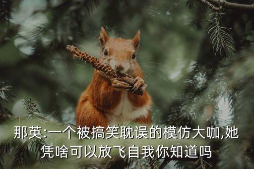 那英:一个被搞笑耽误的模仿大咖,她凭啥可以放飞自我你知道吗