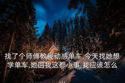 找了个师傅教我动感单车,今天找她想学单车,她回我这都小事,我应该怎么...