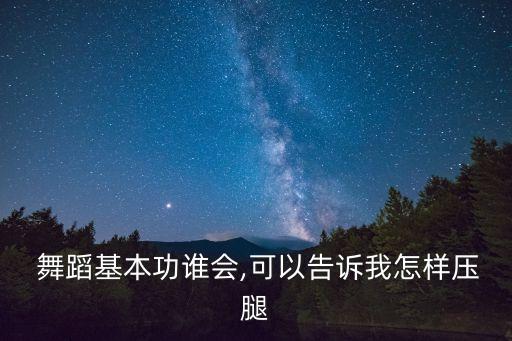  舞蹈基本功谁会,可以告诉我怎样压腿