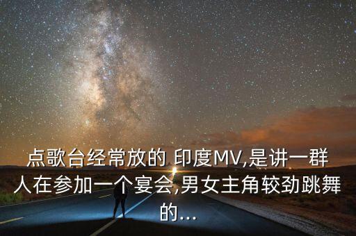 点歌台经常放的 印度MV,是讲一群人在参加一个宴会,男女主角较劲跳舞的...