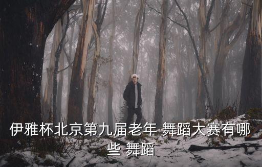 伊雅杯北京第九届老年 舞蹈大赛有哪些 舞蹈