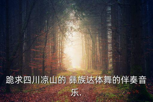 跪求四川凉山的 彝族达体舞的伴奏音乐.