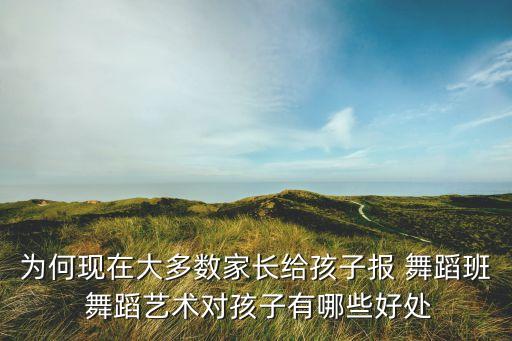 为何现在大多数家长给孩子报 舞蹈班 舞蹈艺术对孩子有哪些好处