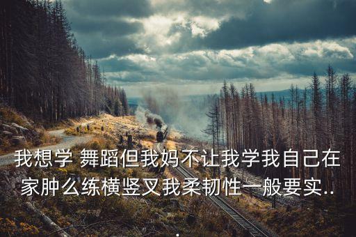 我想学 舞蹈但我妈不让我学我自己在家肿么练横竖叉我柔韧性一般要实...