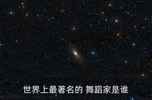 世界上最著名的 舞蹈家是谁