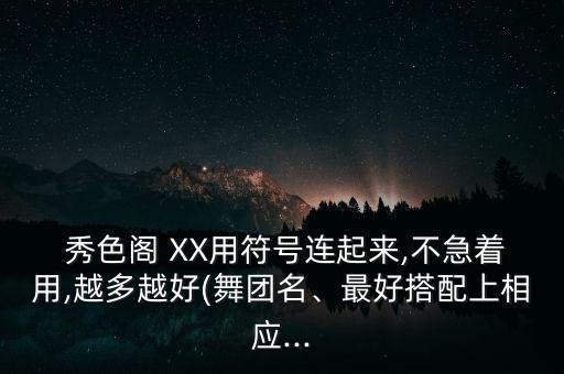  秀色阁 XX用符号连起来,不急着用,越多越好(舞团名、最好搭配上相应...