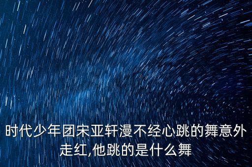 时代少年团宋亚轩漫不经心跳的舞意外走红,他跳的是什么舞