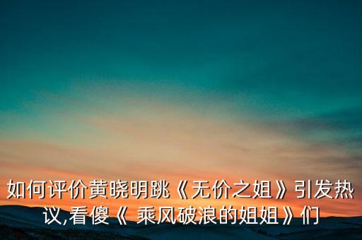 如何评价黄晓明跳《无价之姐》引发热议,看傻《 乘风破浪的姐姐》们