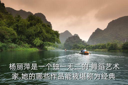  杨丽萍是一个独一无二的 舞蹈艺术家,她的哪些作品能被堪称为经典