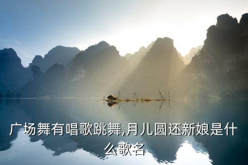 广场舞有唱歌跳舞,月儿圆还新娘是什么歌名