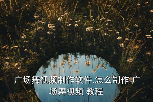  广场舞视频制作软件,怎么制作 广场舞视频 教程