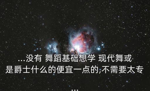 ...没有 舞蹈基础想学 现代舞或是爵士什么的便宜一点的,不需要太专...