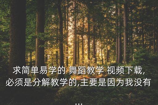 求简单易学的 舞蹈教学 视频下载,必须是分解教学的,主要是因为我没有...