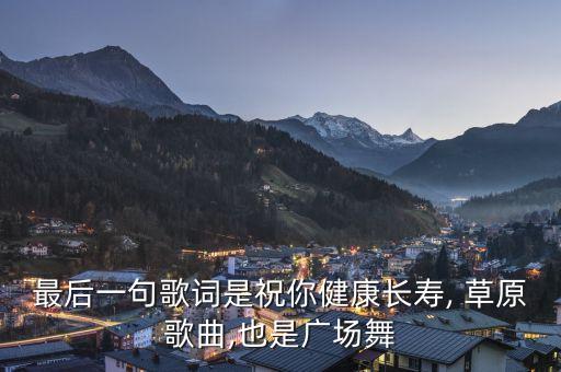 最后一句歌词是祝你健康长寿, 草原歌曲,也是广场舞