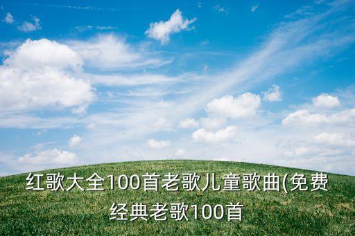 红歌大全100首老歌儿童歌曲(免费经典老歌100首