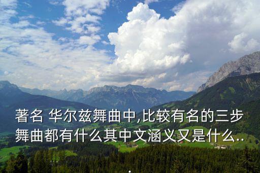 著名 华尔兹舞曲中,比较有名的三步舞曲都有什么其中文涵义又是什么...