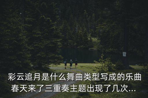 彩云追月是什么舞曲类型写成的乐曲春天来了三重奏主题出现了几次...